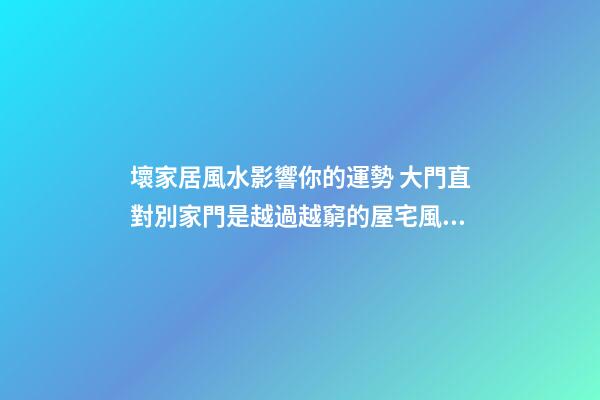 壞家居風水影響你的運勢 大門直對別家門是越過越窮的屋宅風水
